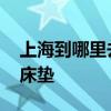 上海到哪里去买床垫好 谁知道上海到哪里买床垫 