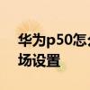 华为p50怎么出厂设置 华为p50怎么恢复出场设置 