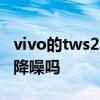 vivo的tws2降噪功能怎么样 vivoTWS2支持降噪吗 