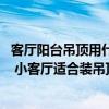 客厅阳台吊顶用什么材料好 阳台吊顶装修用什么材料比较好 小客厅适合装吊顶吗 