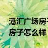 港汇广场房子怎么样 大家觉得上海港汇广场房子怎么样 