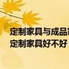 定制家具与成品家具哪个更环保 家里的家具想要换一套 做定制家具好不好 性价比高吗 