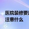 医院装修要注意哪些问题 医院室内装修需要注意什么 