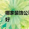 哪家装饰公司做的比较好 装饰公司哪家装的好 