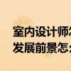 室内设计师怎么样才有发展前途 室内设计师发展前景怎么样 