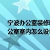 宁波办公室装修哪个好 问问宁波办公室装修公司哪家好 办公室室内怎么设计大方 