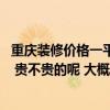 重庆装修价格一平方多少钱 重庆小户型装修价格大概是多少 贵不贵的呢 大概总造价多少钱的 