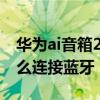 华为ai音箱2代怎么连接蓝牙 华为AI音箱2怎么连接蓝牙 华为ai音箱2代怎么连接蓝牙 华为AI音箱2怎么连接蓝牙