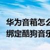华为音箱怎么绑定酷狗音乐 华为AI音箱2怎么绑定酷狗音乐 