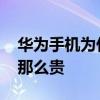 华为手机为什么还是那么贵 华为手机为什么那么贵 