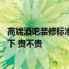 高端酒吧装修标准多少钱一平 高档酒吧装修价格哪位能告知下 贵不贵 高端酒吧装修标准多少钱一平 高档酒吧装修价格哪位能告知下 贵不贵