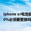 iphone xr电池健康低于多少要更换 iPhone电池健康低于80%必须要更换吗 
