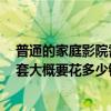 普通的家庭影院需要多少钱 家庭影院一般都包含什么的 一套大概要花多少钱的啊 