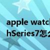 apple watch series 7怎么设置 AppleWatchSeries7怎么开启消息提醒 