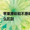 苹果原彩和不原彩区别哪个好用 苹果手机原彩和无原彩有什么区别 