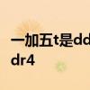 一加五t是ddr4吗 一加10R是lpddr5还是lpddr4 
