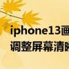 iphone13画质怎么设置清晰 iPhone13怎么调整屏幕清晰度 