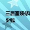 三居室装修房子效果图 三居室房子装修要多少钱 