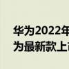 华为2022年最新折叠机上市时间 2022年华为最新款上市手机 
