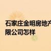 石家庄金明房地产公司 求介绍河北石家庄金明房地产开发有限公司怎样 