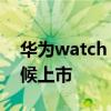华为watch d值得卖吗 华为WatchD什么时候上市 