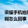 荣耀手机拍照模糊是怎么回事 荣耀60拍照模糊怎么回事 