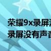 荣耀9x录屏没有声音怎么回事 荣耀60为什么录屏没有声音 荣耀9x录屏没有声音怎么回事 荣耀60为什么录屏没有声音
