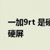 一加9rt 是硬屏么 一加9rt屏幕是柔性屏还是硬屏 