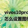vivos10pro如何设置图标大小 vivoS15Pro怎么设置图标大小 