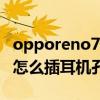 opporeno7pro怎么插双卡 opporeno8Pro怎么插耳机孔 opporeno7pro怎么插双卡 opporeno8Pro怎么插耳机孔