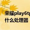 荣耀play6tpro搭载处理器 荣耀Play6T搭载什么处理器 