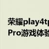 荣耀play4tpro游戏体验怎么样 荣耀Play6TPro游戏体验怎么样 