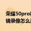 荣耀50pro视频美颜怎么设置 荣耀60Pro多镜录像怎么用 