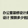 办公室装修设计多少钱一平方米 问一下怎样进行办公室装修设计 预算多少钱比较好 
