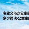 专业义乌办公室装修价格表 问一下义乌办公室装修每平米要多少钱 办公室室内怎么设计装修 