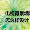 电视背景墙怎么样设计实用 电视背景墙装饰怎么样设计 