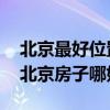 北京最好位置房子多少钱一平 求问各位大神北京房子哪好 