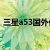 三星a53国外价格 三星A53值得入手的理由 