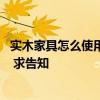 实木家具怎么使用寿命长 哪种实木家具使用寿命长又好保养 求告知 