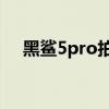 黑鲨5pro拍照怎么样 黑鲨5拍照怎么样 