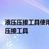 液压压接工具使用方法视频 求推荐一款携带方便的电动液压压接工具 
