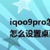 iqoo9pro怎样设置原来的桌面 iQOO9pro怎么设置桌面布局 