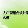 大户型阳台设计菜园 有哪位了解大阳台怎么设计阳台菜园怎么做 