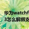 华为watchfit如何解绑支付宝 华为watchGT3怎么解绑支付宝 