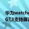 华为watchgt不能一直常亮屏幕 华为watchGT3支持屏幕常亮吗 
