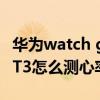 华为watch gt3测跑步心率准吗 华为watchGT3怎么测心率 华为watch gt3测跑步心率准吗 华为watchGT3怎么测心率