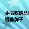 手表收纳盒哪个牌子好 问一问大家收纳盒有哪些牌子 
