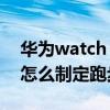 华为watch gt3跑步怎么用 华为watchGT3怎么制定跑步计划 