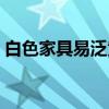 白色家具易泛黄 想问问白色家具容易泛黄吗 白色家具易泛黄 想问问白色家具容易泛黄吗