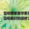 昆明哪家豪华家装公司好？买了一套二手房想重新装修一下昆明最好的装修公司是哪家？